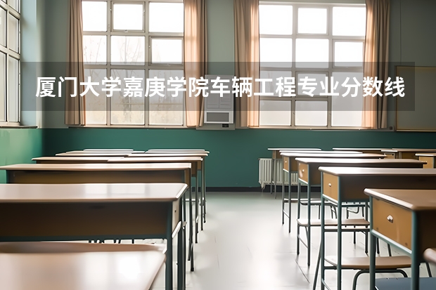 厦门大学嘉庚学院车辆工程专业分数线是多少(近三年分数线一览)