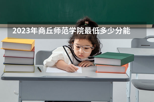 2023年商丘师范学院最低多少分能录取 