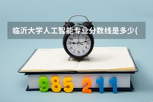 临沂大学人工智能专业分数线是多少(近三年分数线一览)