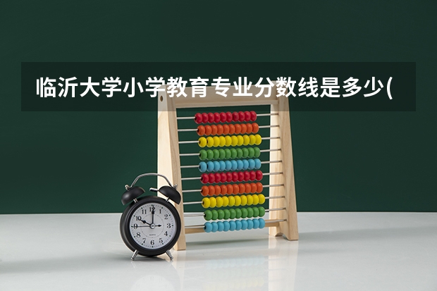 临沂大学小学教育专业分数线是多少(近三年分数线一览)