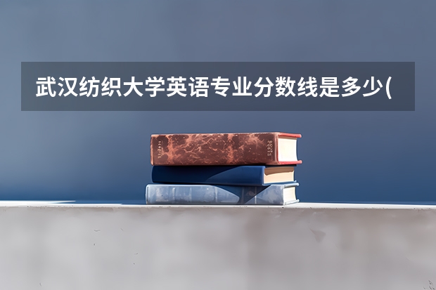 武汉纺织大学英语专业分数线是多少(近三年分数线一览)