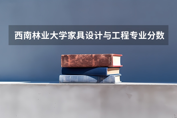 西南林业大学家具设计与工程专业分数线是多少(近三年分数线一览)