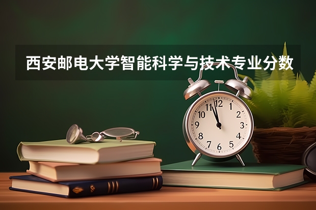 西安邮电大学智能科学与技术专业分数线是多少(近三年分数线一览)