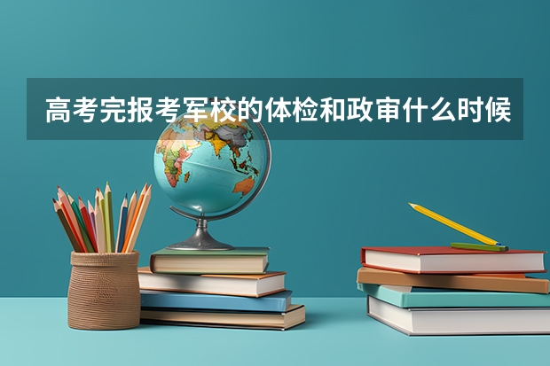 高考完报考军校的体检和政审什么时候进行