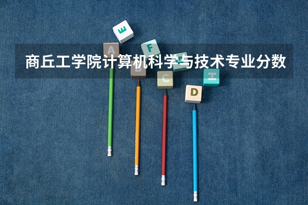 商丘工学院计算机科学与技术专业分数线是多少(近三年分数线一览)
