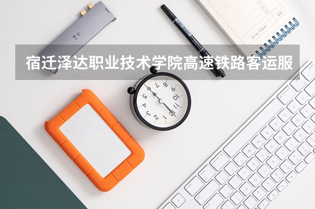 宿迁泽达职业技术学院高速铁路客运服务专业分数线是多少(近三年分数线一览)