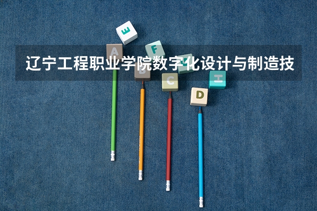 辽宁工程职业学院数字化设计与制造技术专业分数线是多少(近三年分数线一览)