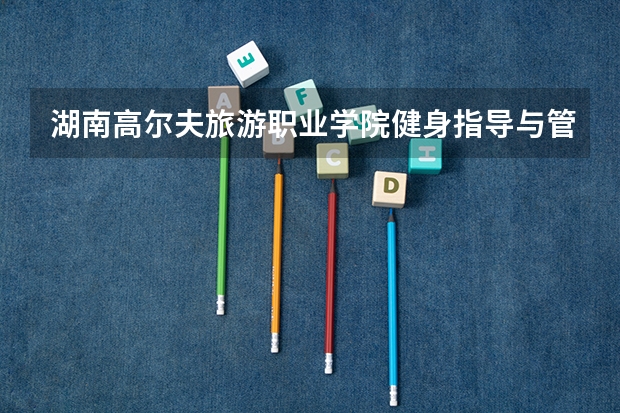 湖南高尔夫旅游职业学院健身指导与管理专业分数线是多少(近三年分数线一览)
