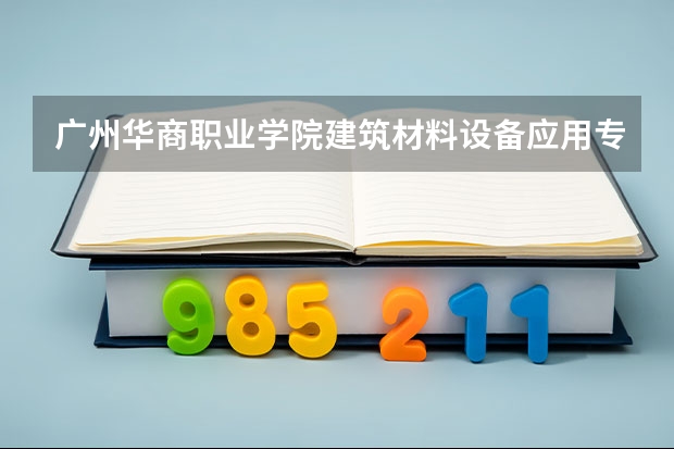 广州华商职业学院建筑材料设备应用专业分数线是多少(近三年分数线一览)
