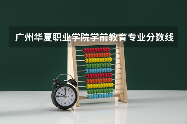 广州华夏职业学院学前教育专业分数线是多少(近三年分数线一览)