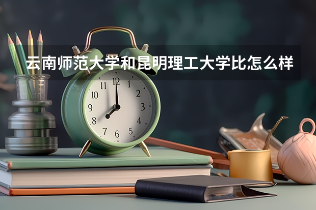 云南师范大学和昆明理工大学比怎么样？