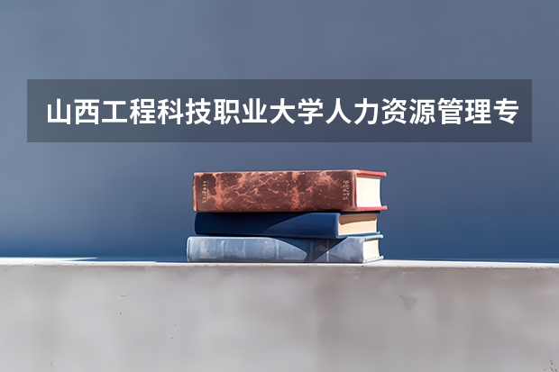 山西工程科技职业大学人力资源管理专业分数线是多少(近三年分数线一览)