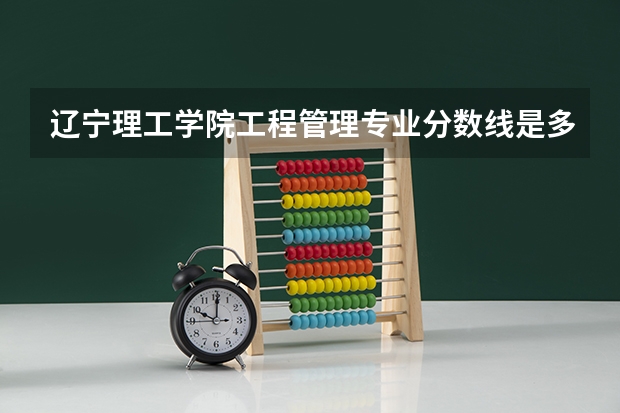 辽宁理工学院工程管理专业分数线是多少(近三年分数线一览)