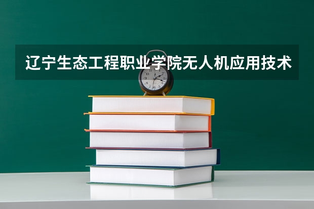 辽宁生态工程职业学院无人机应用技术专业分数线是多少(近三年分数线一览)