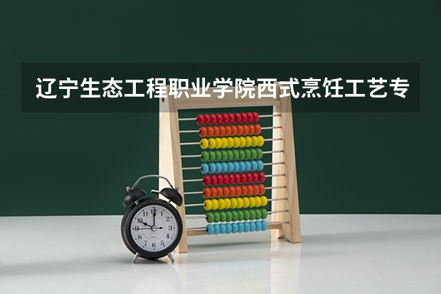 辽宁生态工程职业学院西式烹饪工艺专业分数线是多少(近三年分数线一览)