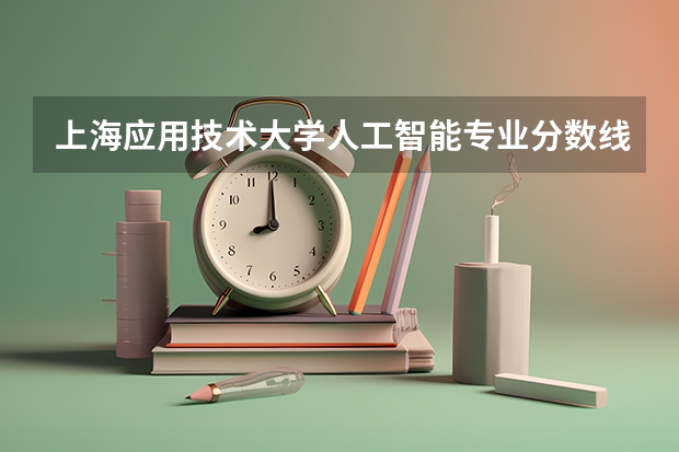 上海应用技术大学人工智能专业分数线是多少(近三年分数线一览)