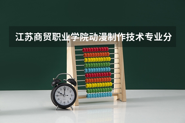 江苏商贸职业学院动漫制作技术专业分数线是多少(近三年分数线一览)