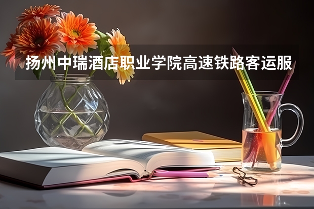 扬州中瑞酒店职业学院高速铁路客运服务专业分数线是多少(近三年分数线一览)