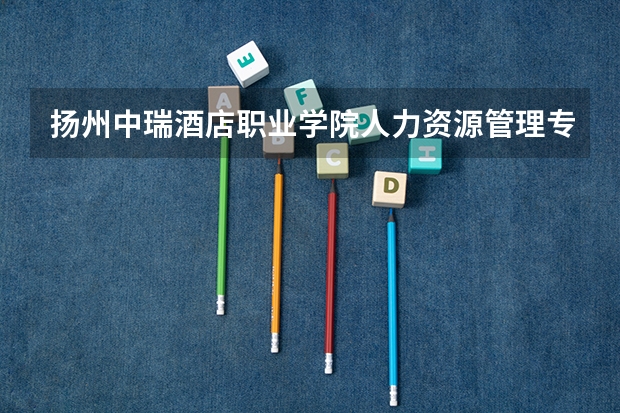 扬州中瑞酒店职业学院人力资源管理专业分数线是多少(近三年分数线一览)