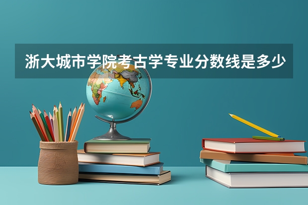 浙大城市学院考古学专业分数线是多少(近三年分数线一览)