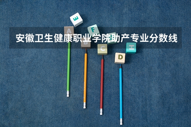 安徽卫生健康职业学院助产专业分数线是多少(近三年分数线一览)