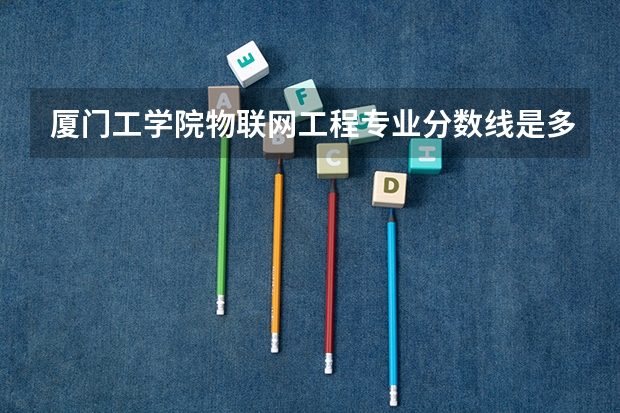 厦门工学院物联网工程专业分数线是多少(近三年分数线一览)