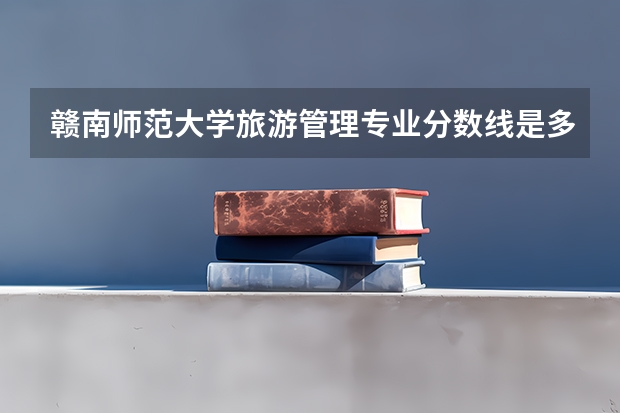 赣南师范大学旅游管理专业分数线是多少(近三年分数线一览)